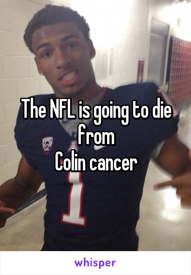 The NFL is going to die from
Colin cancer