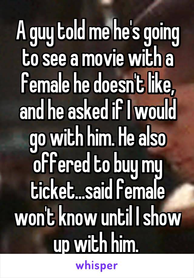 A guy told me he's going to see a movie with a female he doesn't like, and he asked if I would go with him. He also offered to buy my ticket...said female won't know until I show up with him. 