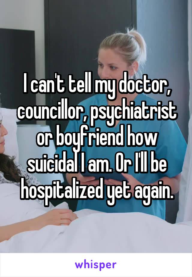 I can't tell my doctor, councillor, psychiatrist or boyfriend how suicidal I am. Or I'll be hospitalized yet again.