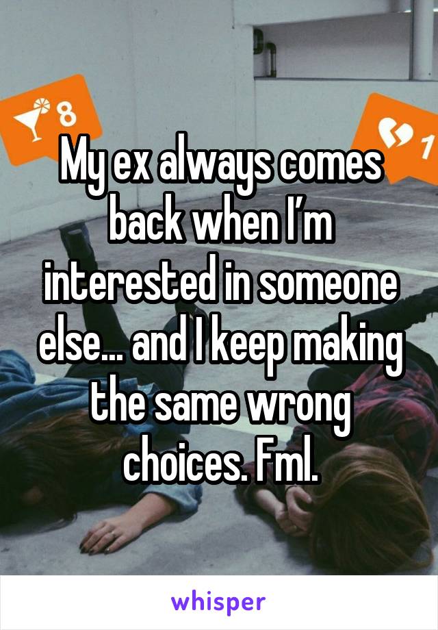 My ex always comes back when I’m interested in someone else... and I keep making the same wrong choices. Fml.