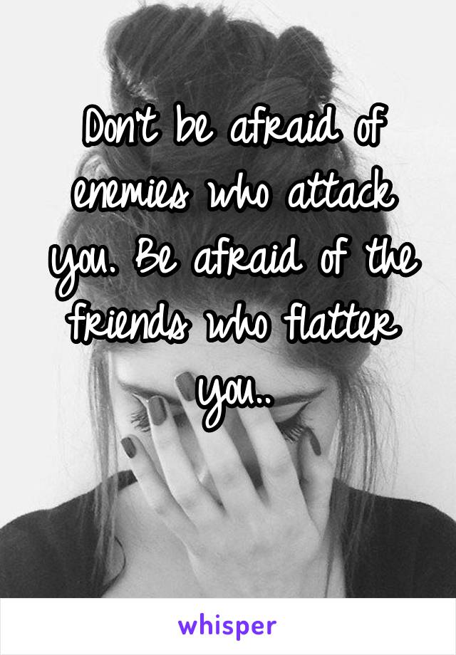 Don't be afraid of enemies who attack you. Be afraid of the friends who flatter you..

