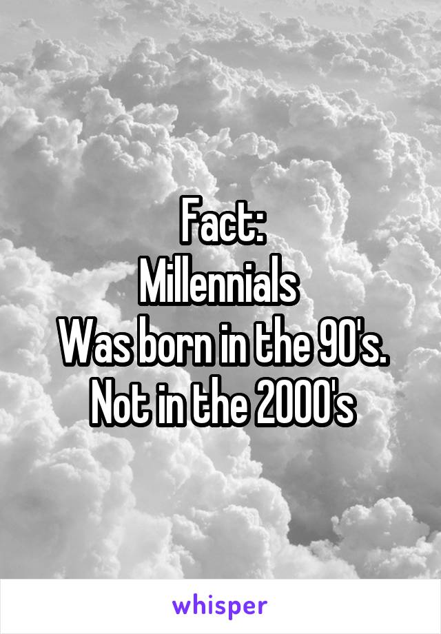 Fact:
Millennials 
Was born in the 90's.
Not in the 2000's