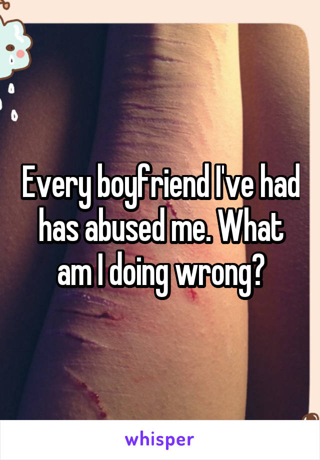 Every boyfriend I've had has abused me. What am I doing wrong?