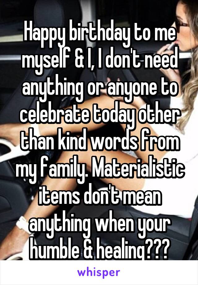 Happy birthday to me myself & I, I don't need anything or anyone to celebrate today other than kind words from my family. Materialistic items don't mean anything when your humble & healing❣❣😊