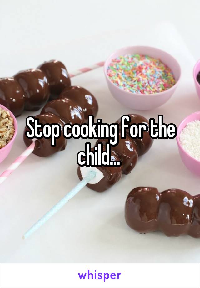 Stop cooking for the child... 