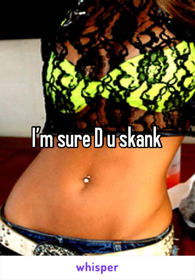 I’m sure D u skank