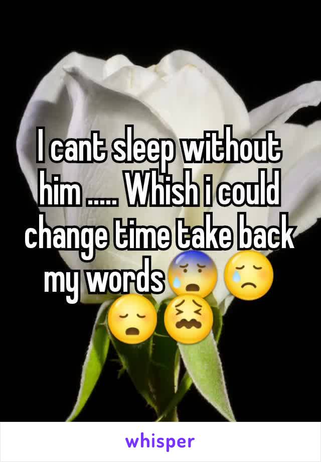 I cant sleep without him ..... Whish i could change time take back my words😰😢😳😖