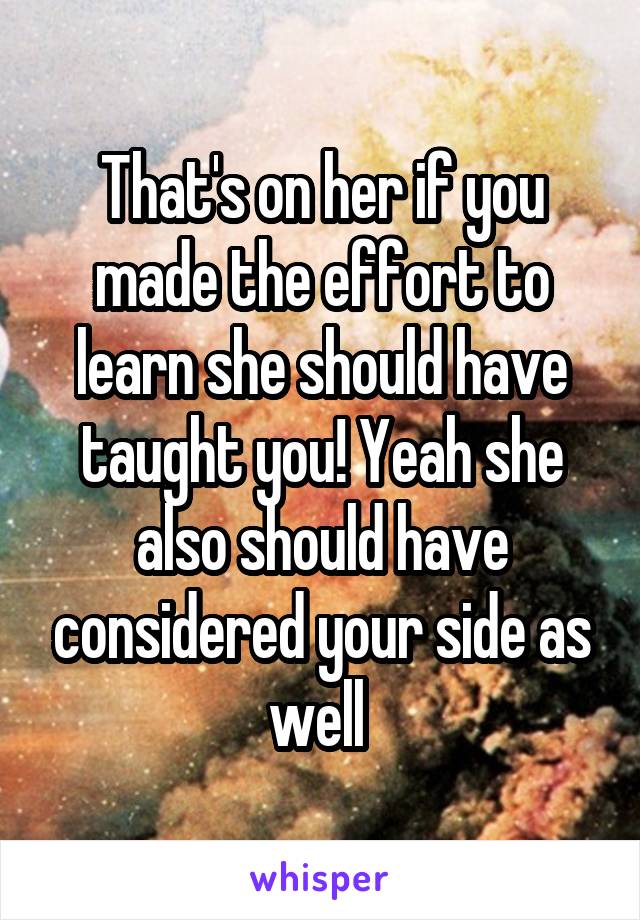 That's on her if you made the effort to learn she should have taught you! Yeah she also should have considered your side as well 