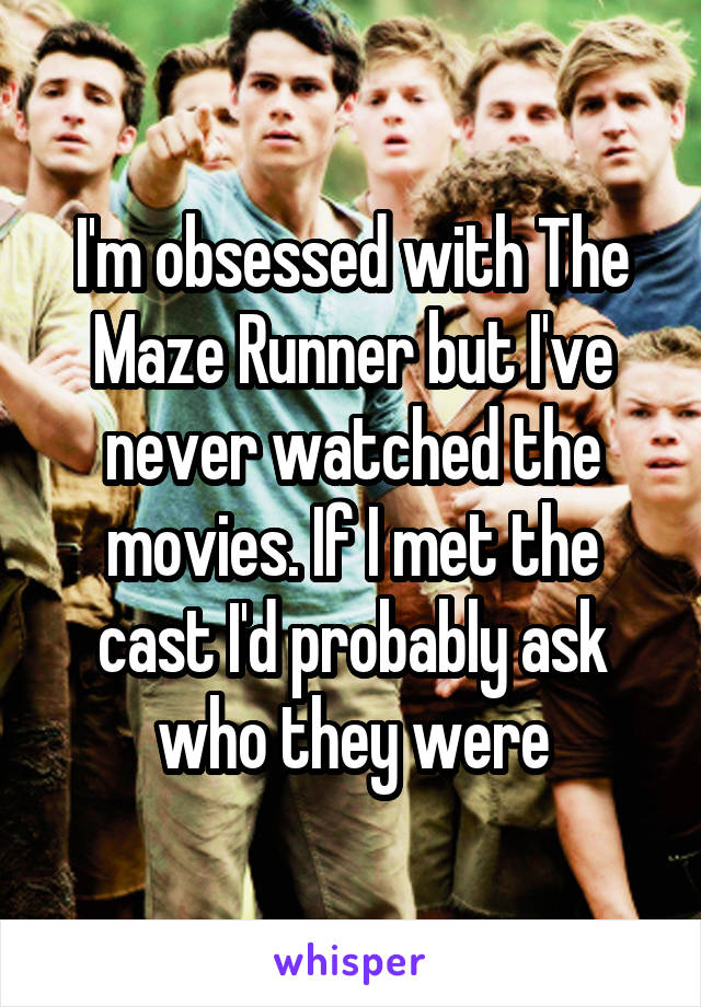 I'm obsessed with The Maze Runner but I've never watched the movies. If I met the cast I'd probably ask who they were