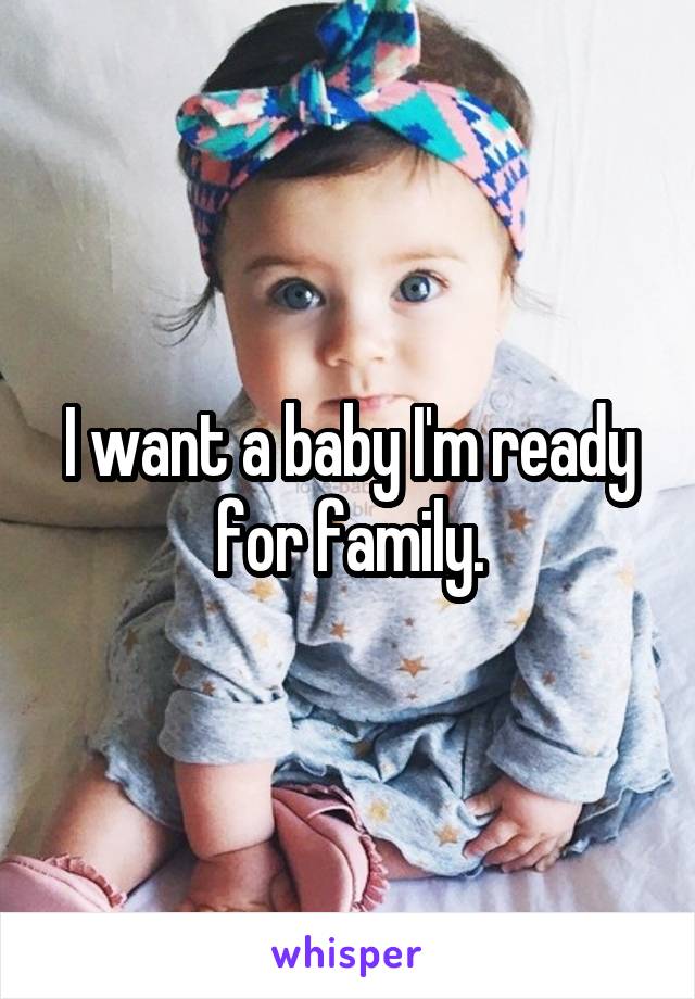 I want a baby I'm ready for family.