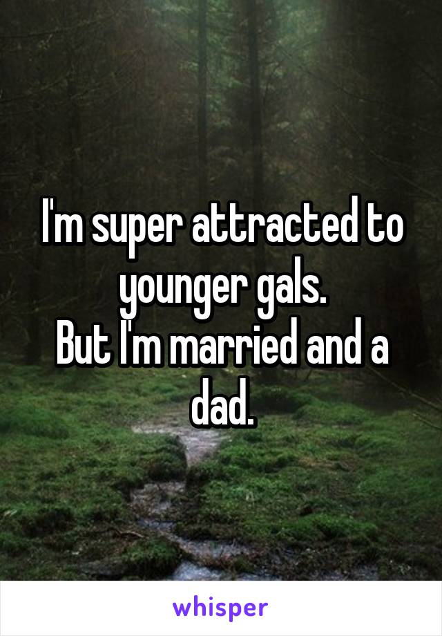 I'm super attracted to younger gals.
But I'm married and a dad.