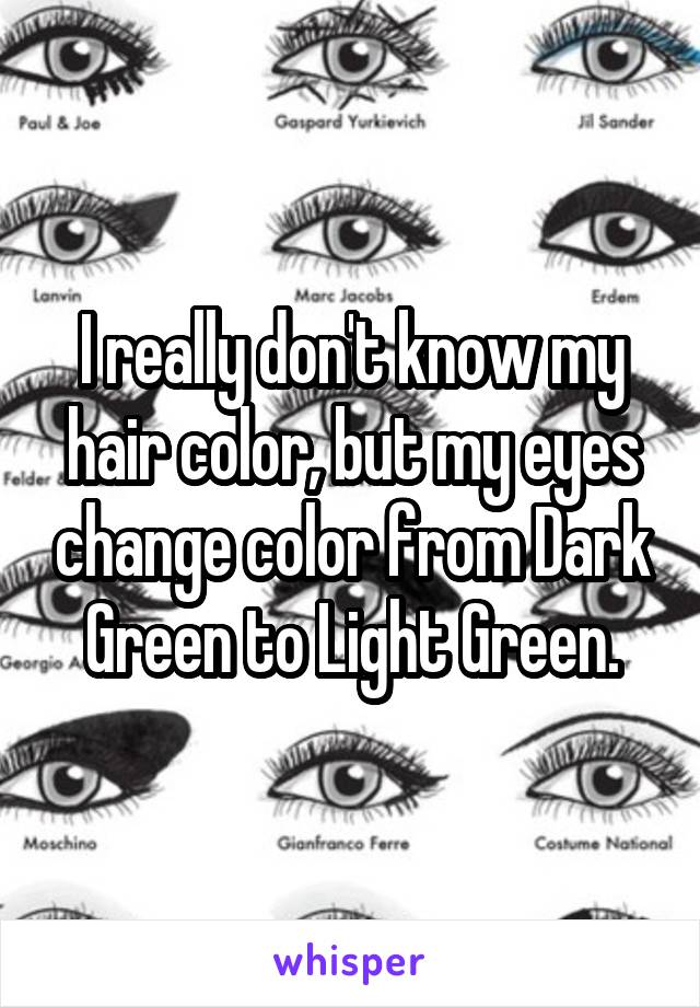 I really don't know my hair color, but my eyes change color from Dark Green to Light Green.