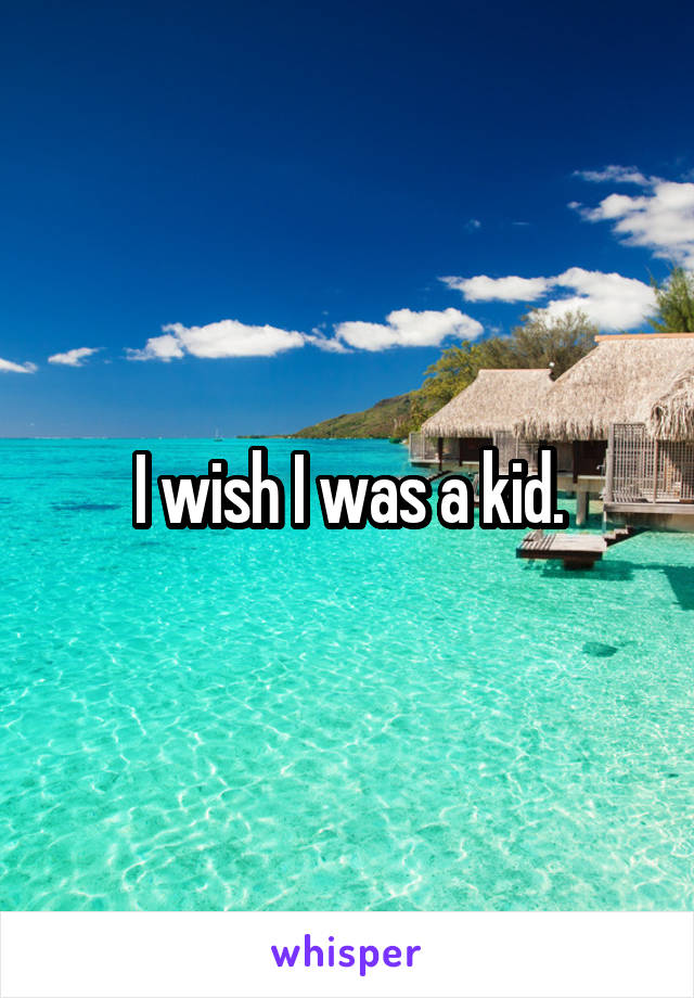 I wish I was a kid.