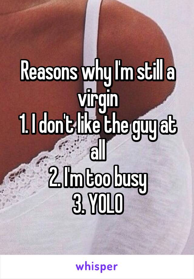 Reasons why I'm still a virgin
1. I don't like the guy at all
2. I'm too busy
3. YOLO