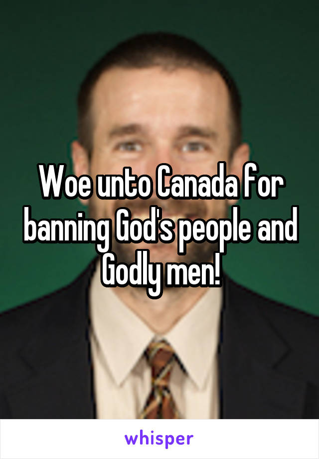 Woe unto Canada for banning God's people and Godly men!