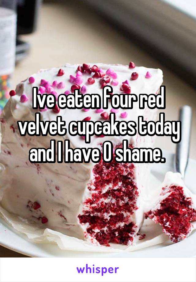 Ive eaten four red velvet cupcakes today and I have 0 shame. 
