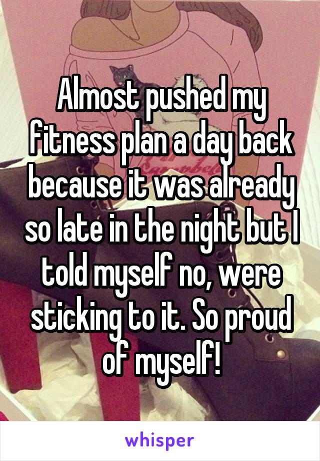 Almost pushed my fitness plan a day back because it was already so late in the night but I told myself no, were sticking to it. So proud of myself!