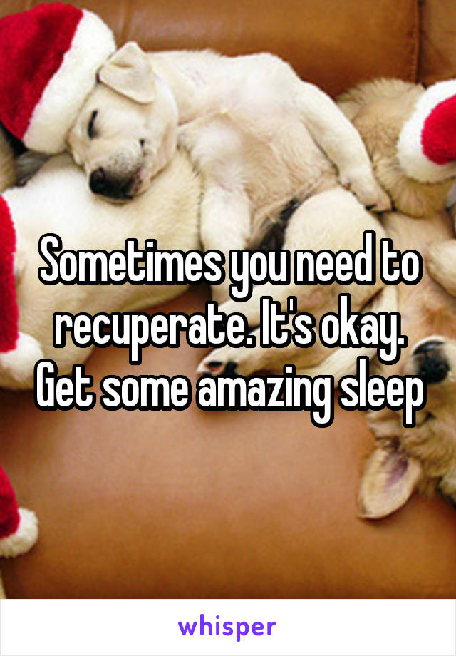 Sometimes you need to recuperate. It's okay. Get some amazing sleep