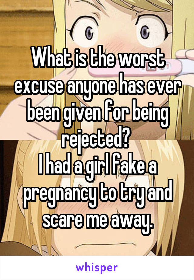 What is the worst excuse anyone has ever been given for being rejected? 
I had a girl fake a pregnancy to try and scare me away.