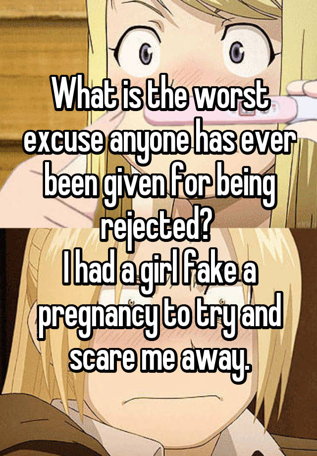 What is the worst excuse anyone has ever been given for being rejected? 
I had a girl fake a pregnancy to try and scare me away.