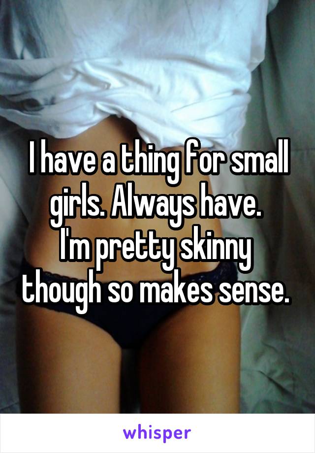 I have a thing for small girls. Always have. 
I'm pretty skinny  though so makes sense. 