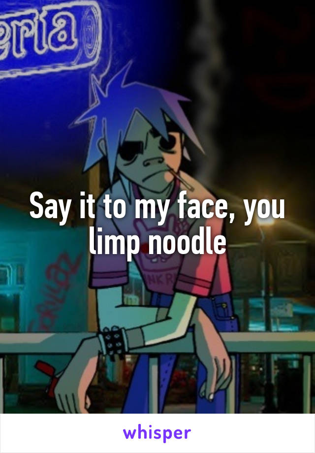 Say it to my face, you limp noodle