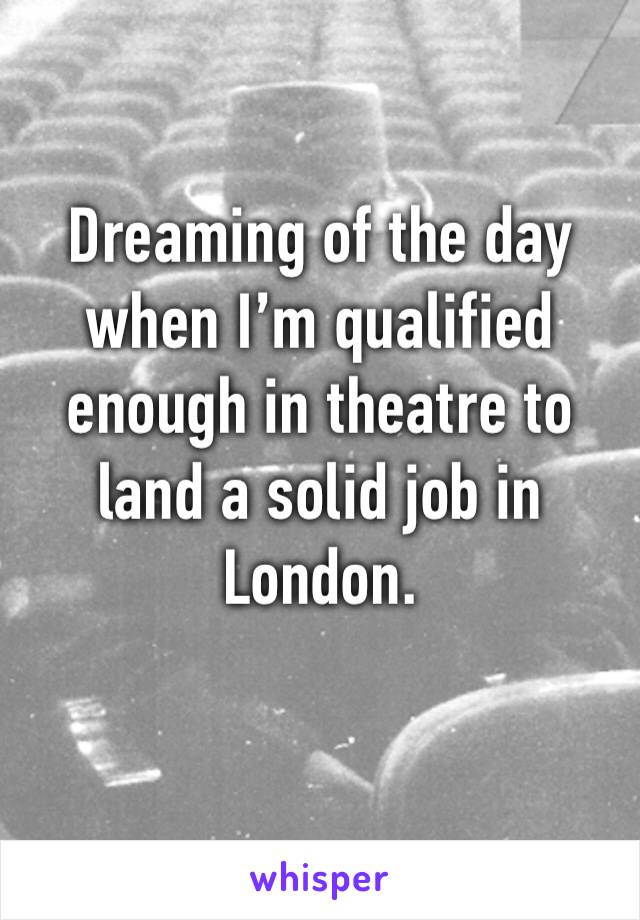 Dreaming of the day when I’m qualified enough in theatre to land a solid job in London. 