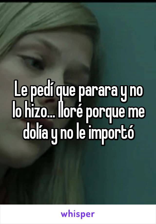 Le pedí que parara y no lo hizo... lloré porque me dolía y no le importó