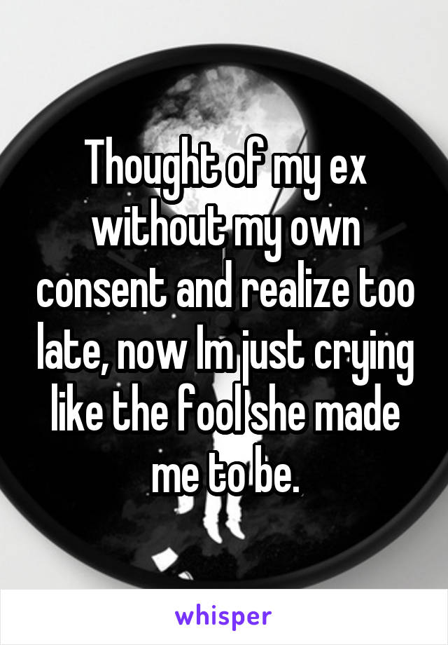 Thought of my ex without my own consent and realize too late, now Im just crying like the fool she made me to be.