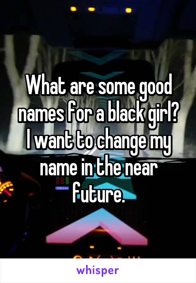 What are some good names for a black girl?
I want to change my name in the near future.