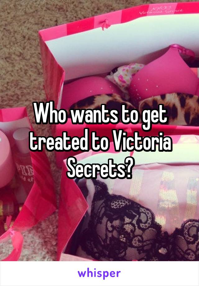 Who wants to get treated to Victoria Secrets?