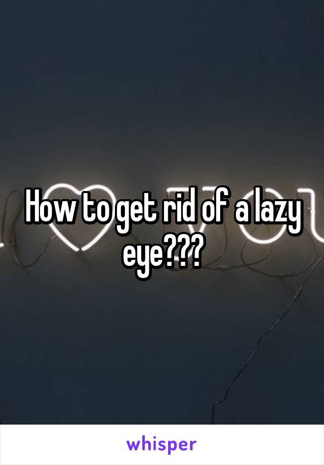 How to get rid of a lazy eye???