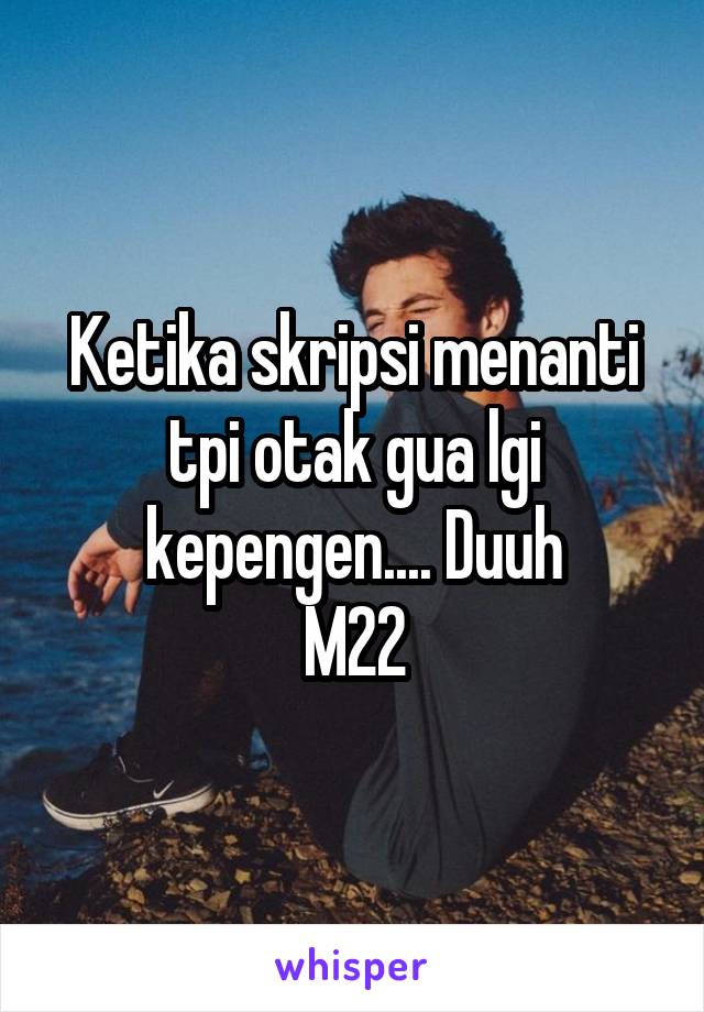 Ketika skripsi menanti tpi otak gua lgi kepengen.... Duuh
M22