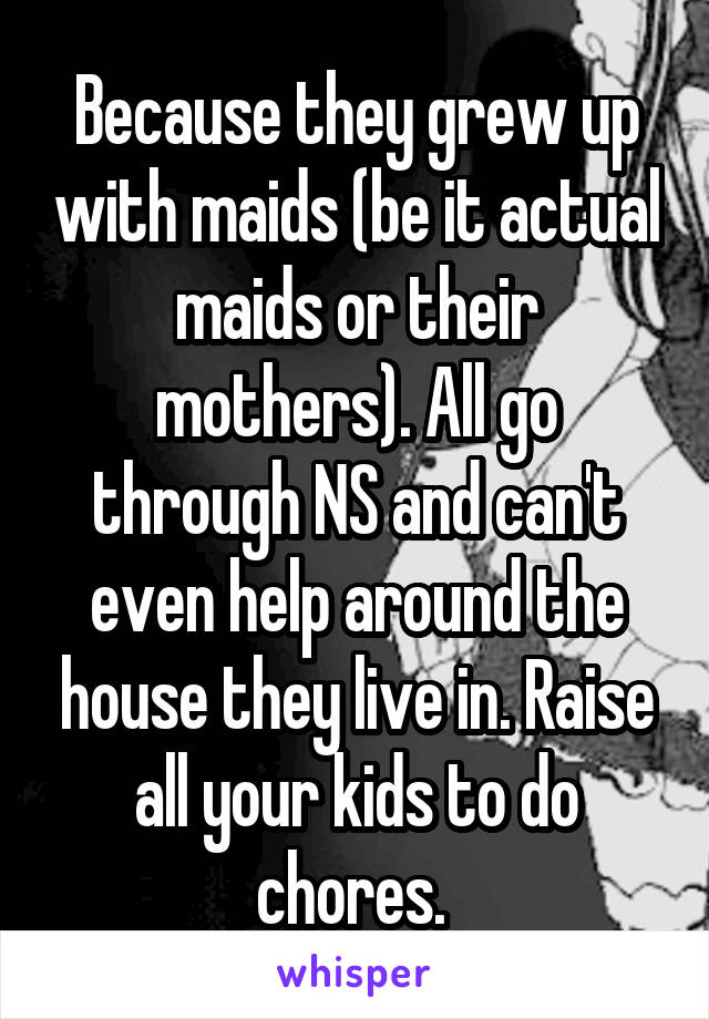 Because they grew up with maids (be it actual maids or their mothers). All go through NS and can't even help around the house they live in. Raise all your kids to do chores. 