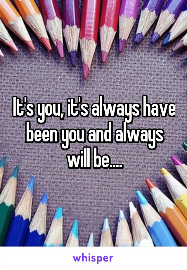 It's you, it's always have been you and always will be....