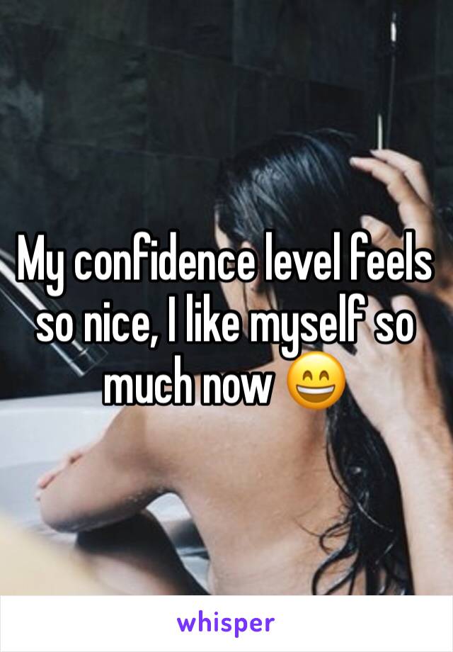 My confidence level feels so nice, I like myself so much now 😄