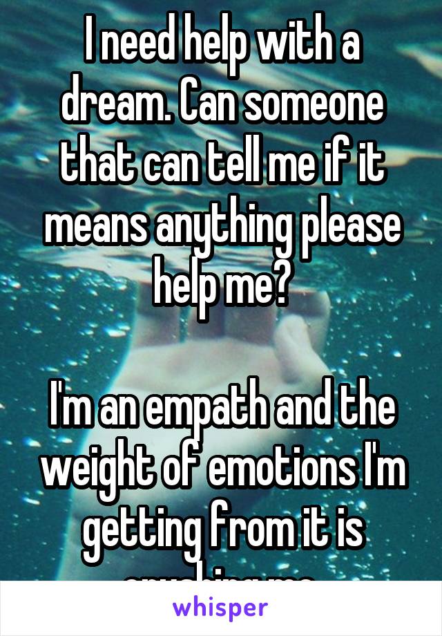 I need help with a dream. Can someone that can tell me if it means anything please help me?

I'm an empath and the weight of emotions I'm getting from it is crushing me.