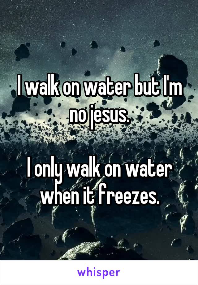 I walk on water but I'm no jesus.

I only walk on water when it freezes.