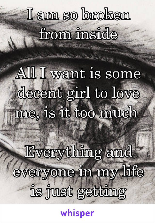 I am so broken from inside

All I want is some decent girl to love me, is it too much 

Everything and everyone in my life is just getting away