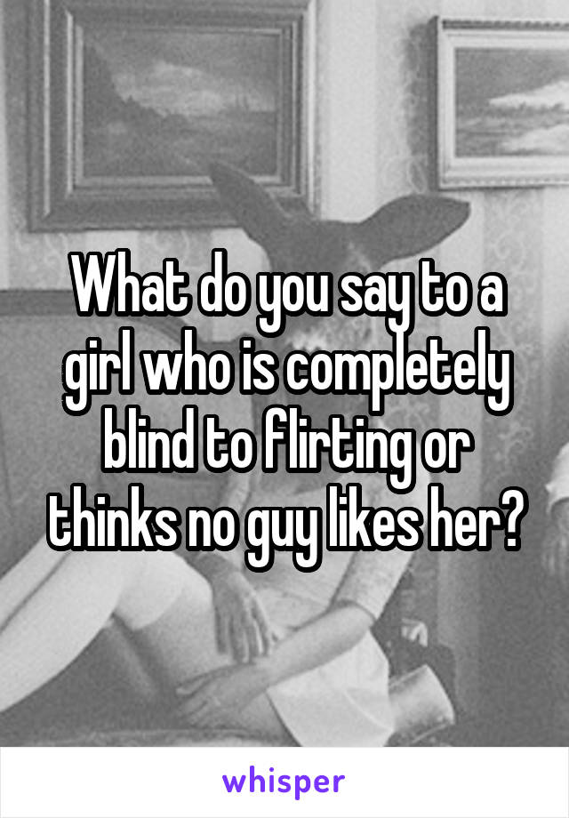 What do you say to a girl who is completely blind to flirting or thinks no guy likes her?