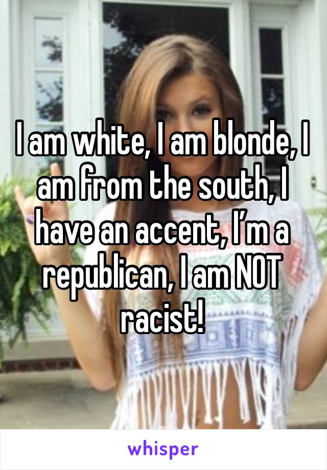 I am white, I am blonde, I am from the south, I have an accent, I’m a republican, I am NOT racist! 