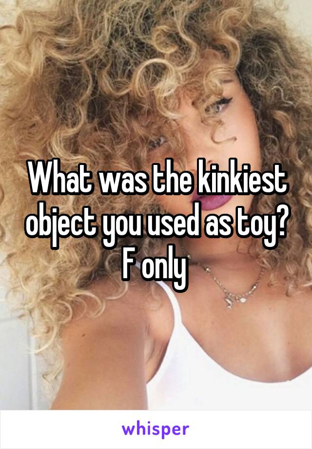 What was the kinkiest object you used as toy? F only 