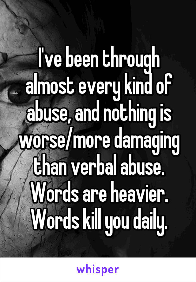 I've been through almost every kind of abuse, and nothing is worse/more damaging than verbal abuse. Words are heavier. Words kill you daily.