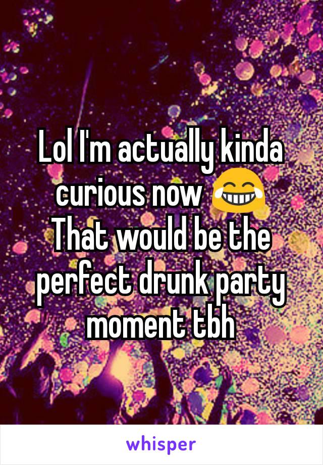 Lol I'm actually kinda curious now 😂
That would be the perfect drunk party moment tbh