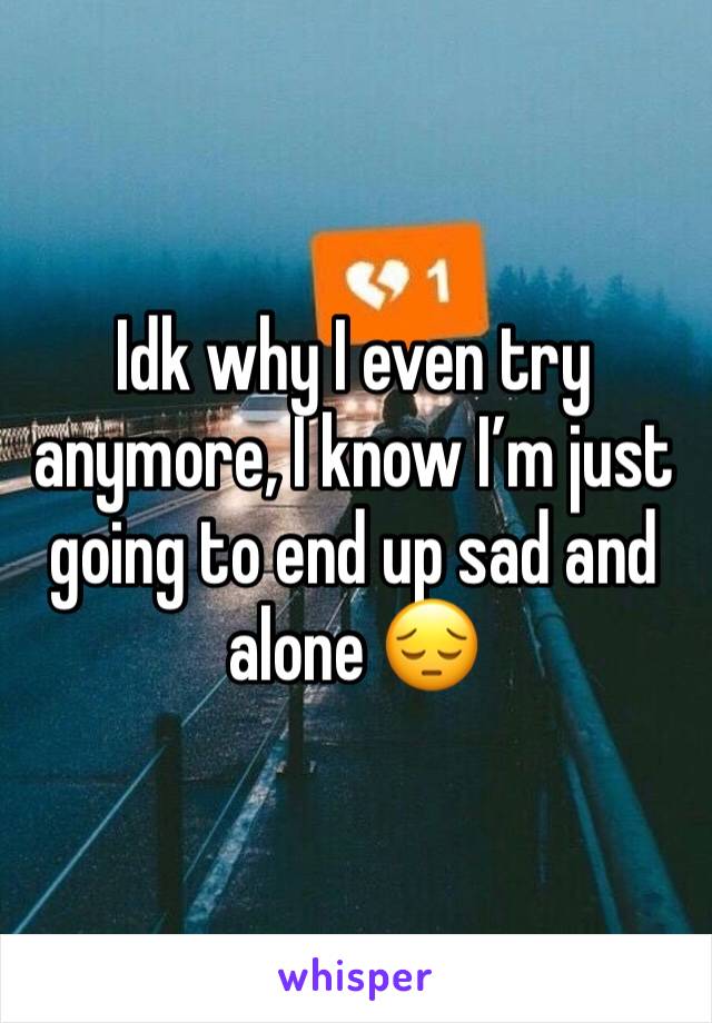 Idk why I even try anymore, I know I’m just going to end up sad and alone 😔