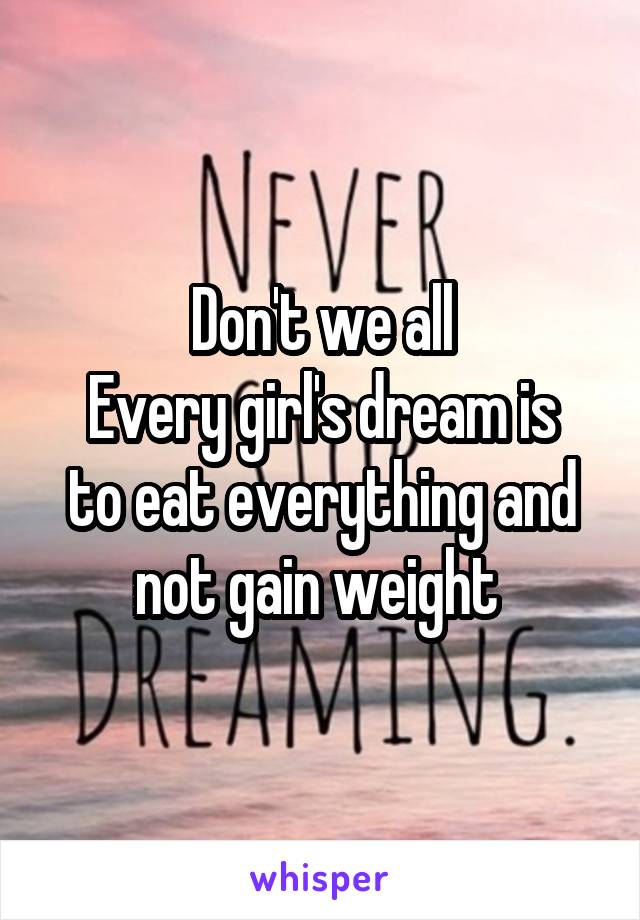 Don't we all
Every girl's dream is to eat everything and not gain weight 