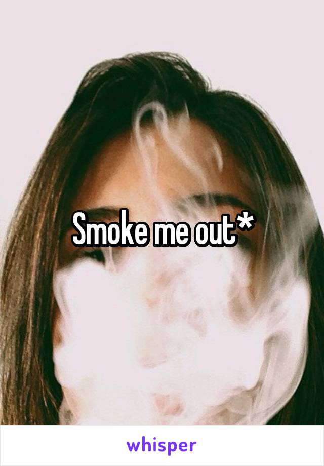 Smoke me out*