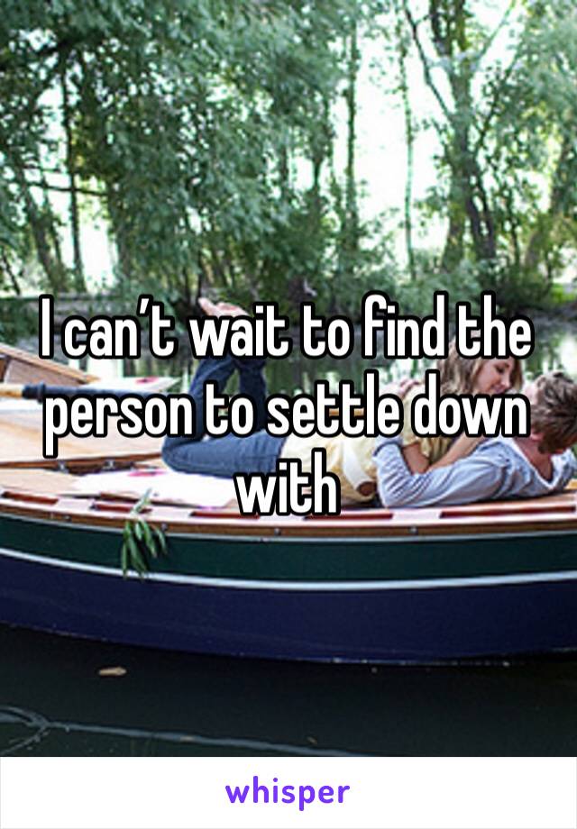 I can’t wait to find the person to settle down with