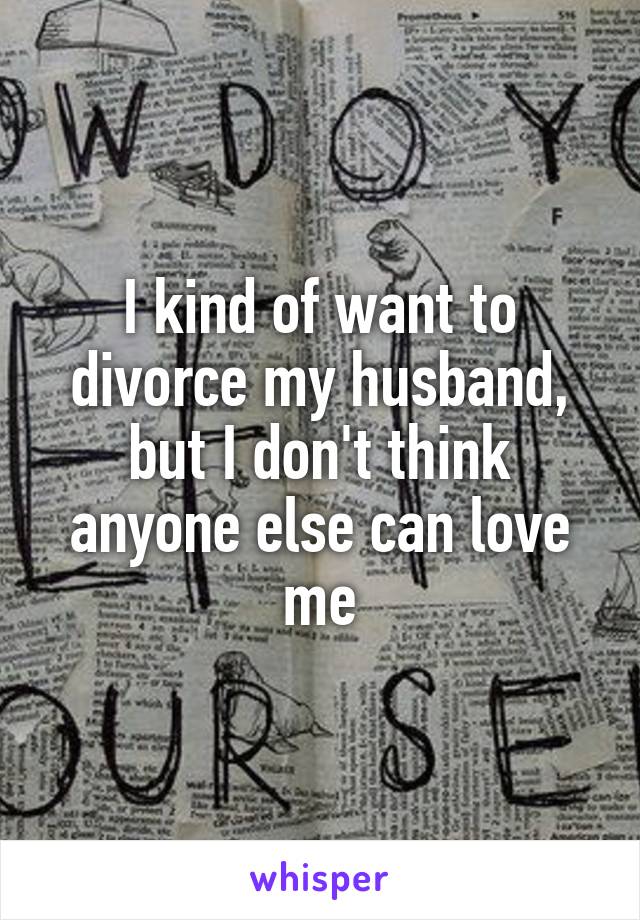 I kind of want to divorce my husband, but I don't think anyone else can love me