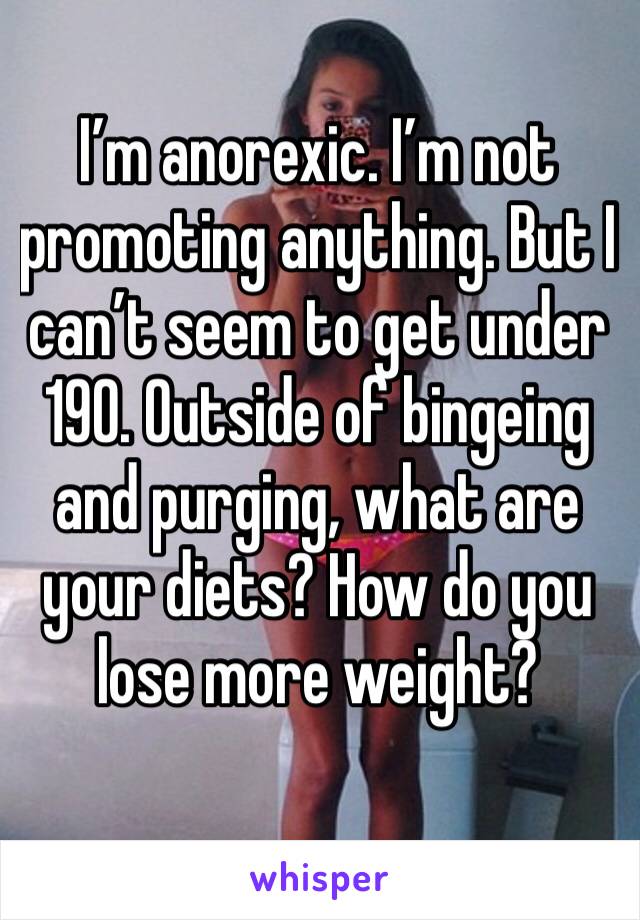 I’m anorexic. I’m not promoting anything. But I can’t seem to get under 190. Outside of bingeing and purging, what are your diets? How do you lose more weight?